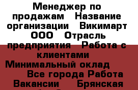 Менеджер по продажам › Название организации ­ Викимарт, ООО › Отрасль предприятия ­ Работа с клиентами › Минимальный оклад ­ 15 000 - Все города Работа » Вакансии   . Брянская обл.,Сельцо г.